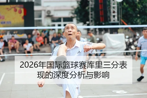 2026年国际篮球赛库里三分表现的深度分析与影响