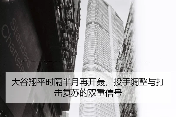 大谷翔平时隔半月再开轰，投手调整与打击复苏的双重信号