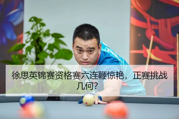 徐思英锦赛资格赛六连鞭惊艳，正赛挑战几何？