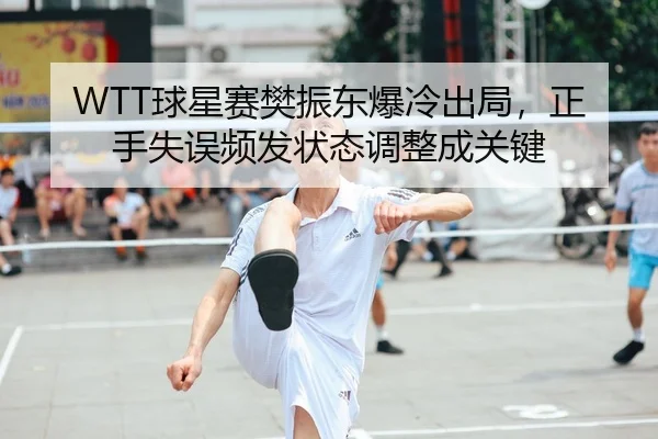 WTT球星赛樊振东爆冷出局，正手失误频发状态调整成关键