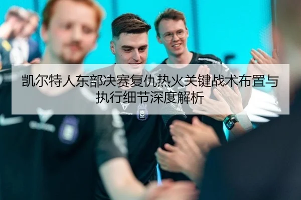 凯尔特人东部决赛复仇热火关键战术布置与执行细节深度解析