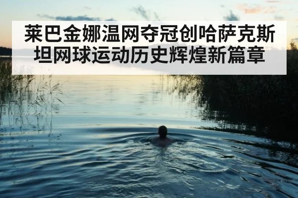 莱巴金娜温网夺冠创哈萨克斯坦网球运动历史辉煌新篇章
