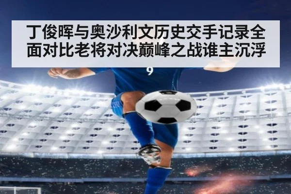 丁俊晖与奥沙利文历史交手记录全面对比老将对决巅峰之战谁主沉浮