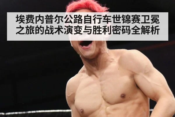 埃费内普尔公路自行车世锦赛卫冕之旅的战术演变与胜利密码全解析