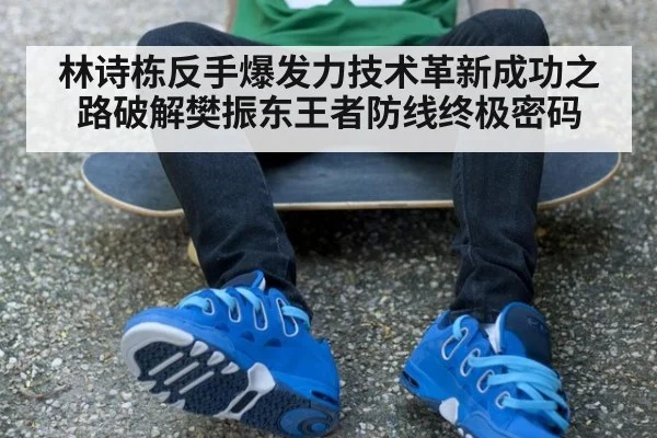 林诗栋反手爆发力技术革新成功之路破解樊振东王者防线终极密码