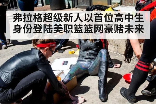 弗拉格超级新人以首位高中生身份登陆美职篮篮网豪赌未来