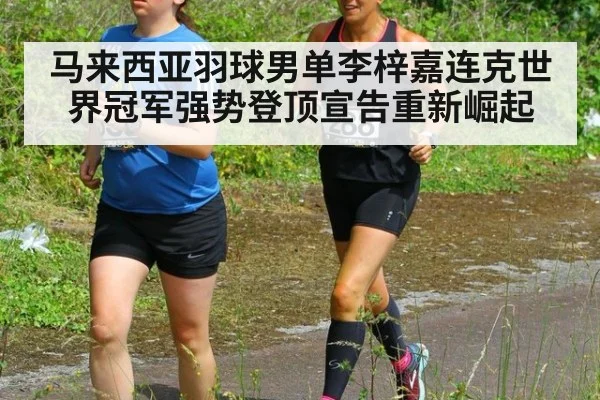 马来西亚羽球男单李梓嘉连克世界冠军强势登顶宣告重新崛起
